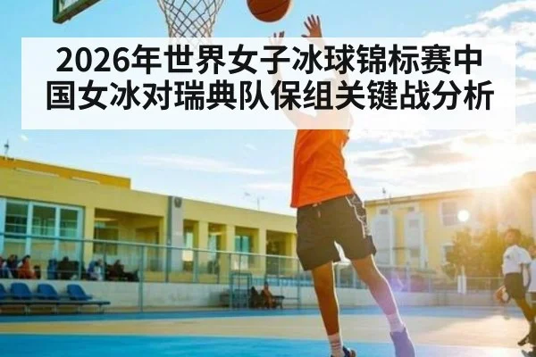 2026年世界女子冰球锦标赛中国女冰对瑞典队保组关键战分析